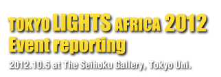 TOKYO LIGHTS AFRICA 2012 Event Report 2012.10.5 at The Seihoku Gallery, Tokyo Uni.